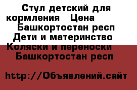 Стул детский для кормления › Цена ­ 2 000 - Башкортостан респ. Дети и материнство » Коляски и переноски   . Башкортостан респ.